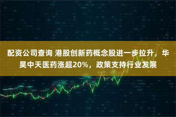 配资公司查询 港股创新药概念股进一步拉升，华昊中天医药涨超20%，政策支持行业发展