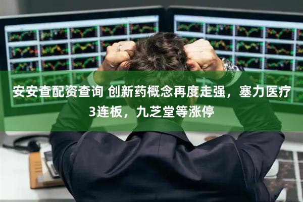 安安查配资查询 创新药概念再度走强，塞力医疗3连板，九芝堂等涨停