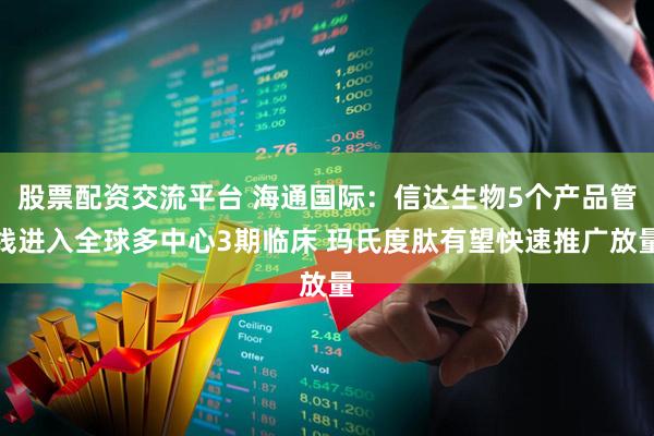 股票配资交流平台 海通国际：信达生物5个产品管线进入全球多中心3期临床 玛氏度肽有望快速推广放量
