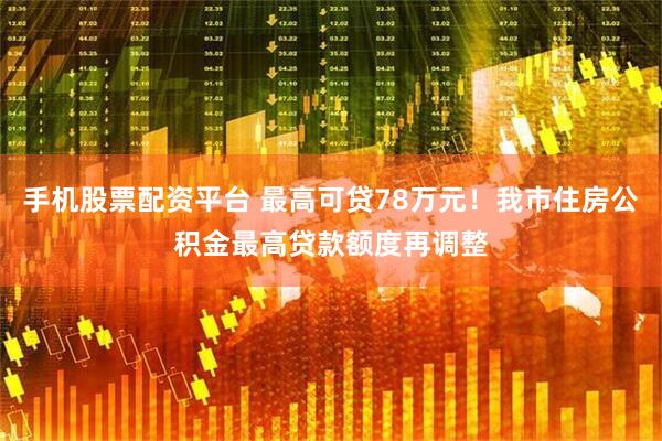 手机股票配资平台 最高可贷78万元！我市住房公积金最高贷款额度再调整