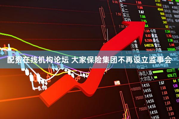 配资在线机构论坛 大家保险集团不再设立监事会