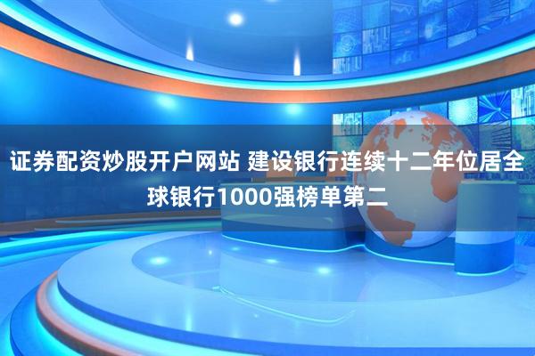证券配资炒股开户网站 建设银行连续十二年位居全球银行1000强榜单第二