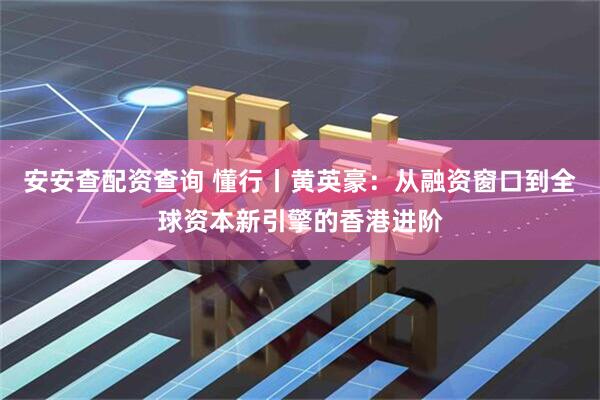 安安查配资查询 懂行丨黄英豪：从融资窗口到全球资本新引擎的香港进阶