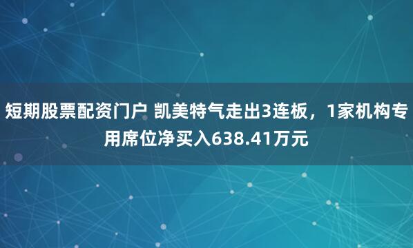短期股票配资门户 凯美特气走出3连板，1家机构专用席位净买入638.41万元
