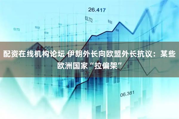 配资在线机构论坛 伊朗外长向欧盟外长抗议：某些欧洲国家“拉偏架”