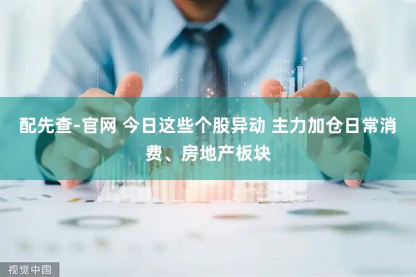 配先查-官网 今日这些个股异动 主力加仓日常消费、房地产板块