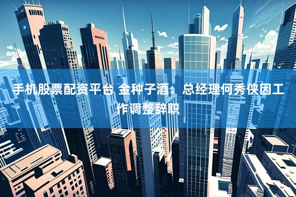手机股票配资平台 金种子酒：总经理何秀侠因工作调整辞职
