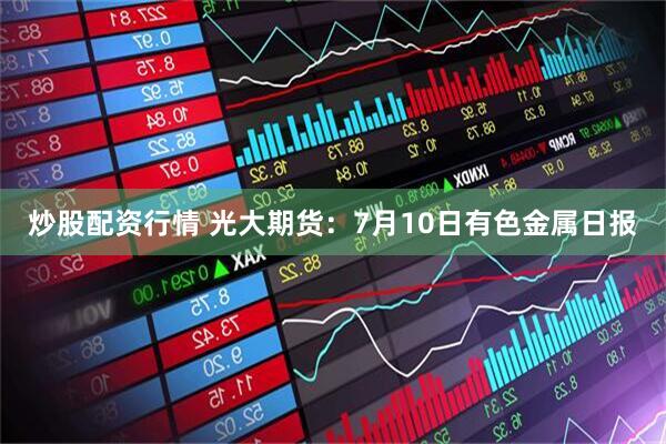炒股配资行情 光大期货：7月10日有色金属日报