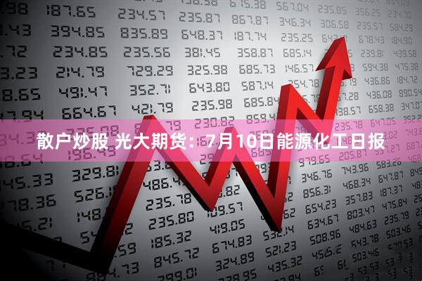 散户炒股 光大期货：7月10日能源化工日报