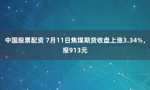 中国股票配资 7月11日焦煤期货收盘上涨3.34%，报913元