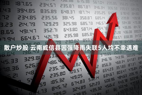 散户炒股 云南威信县因强降雨失联5人均不幸遇难