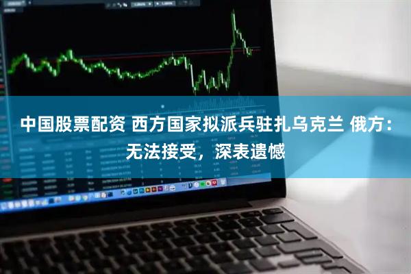 中国股票配资 西方国家拟派兵驻扎乌克兰 俄方：无法接受，深表遗憾