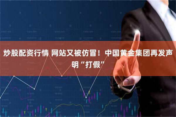 炒股配资行情 网站又被仿冒！中国黄金集团再发声明“打假”