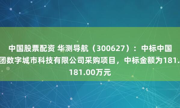中国股票配资 华测导航（300627）：中标中国雄安集团数字城市科技有限公司采购项目，中标金额为181.00万元