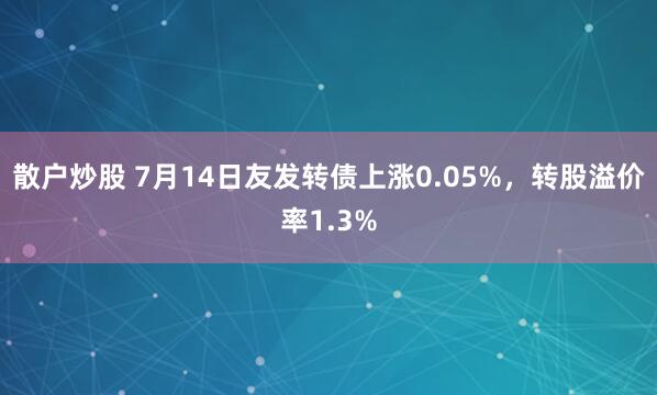 散户炒股 7月14日友发转债上涨0.05%，转股溢价率1.3%