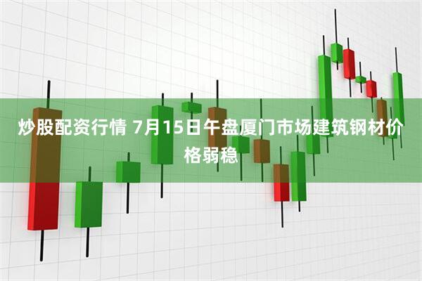 炒股配资行情 7月15日午盘厦门市场建筑钢材价格弱稳