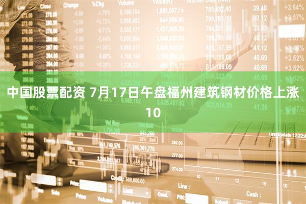 中国股票配资 7月17日午盘福州建筑钢材价格上涨10
