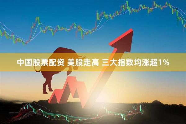 中国股票配资 美股走高 三大指数均涨超1%