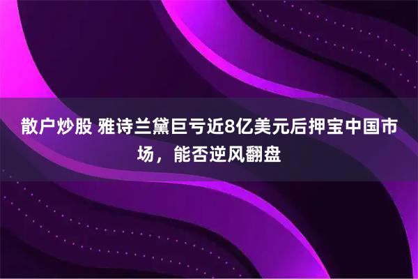 散户炒股 雅诗兰黛巨亏近8亿美元后押宝中国市场，能否逆风翻盘