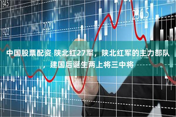 中国股票配资 陕北红27军，陕北红军的主力部队，建国后诞生两上将三中将