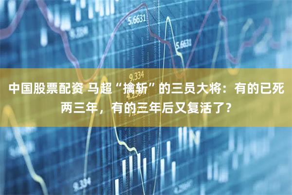 中国股票配资 马超“擒斩”的三员大将：有的已死两三年，有的三年后又复活了？