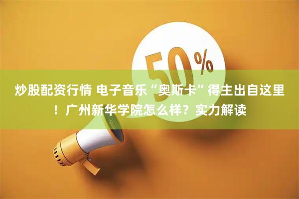 炒股配资行情 电子音乐“奥斯卡”得主出自这里！广州新华学院怎么样？实力解读
