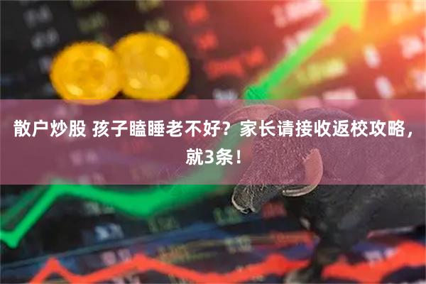 散户炒股 孩子瞌睡老不好？家长请接收返校攻略，就3条！