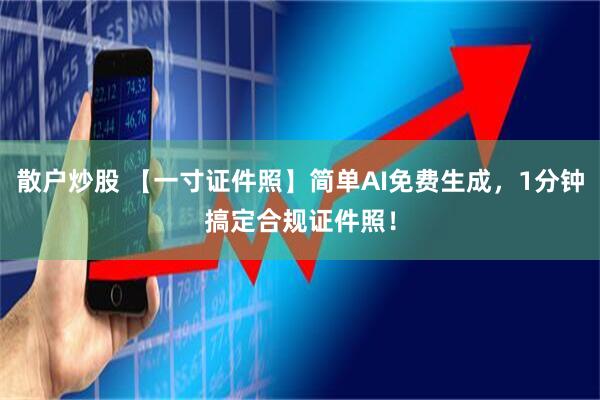 散户炒股 【一寸证件照】简单AI免费生成,1分钟搞定合规证件照!