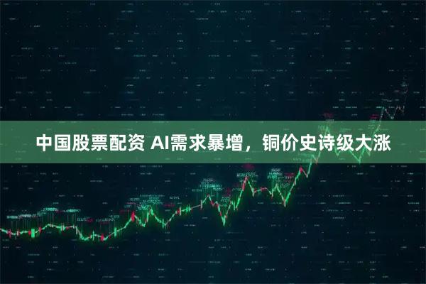 中国股票配资 AI需求暴增,铜价史诗级大涨