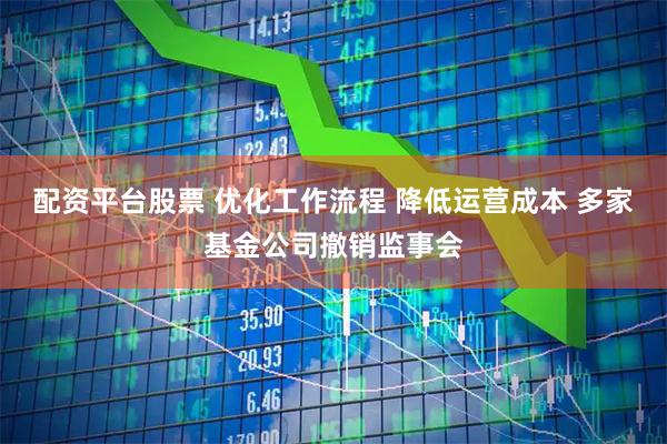 配资平台股票 优化工作流程 降低运营成本 多家基金公司撤销监事会