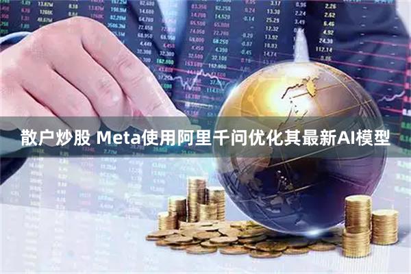 散户炒股 Meta使用阿里千问优化其最新AI模型