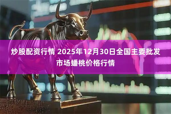 炒股配资行情 2025年12月30日全国主要批发市场蟠桃价格行情
