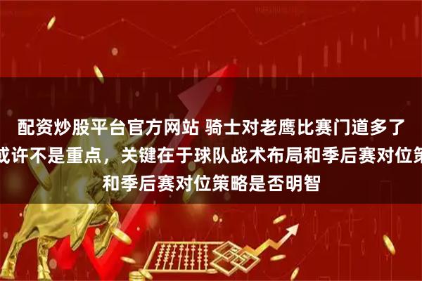 配资炒股平台官方网站 骑士对老鹰比赛门道多了去了，输赢或许不是重点，关键在于球队战术布局和季后赛对位策略是否明智