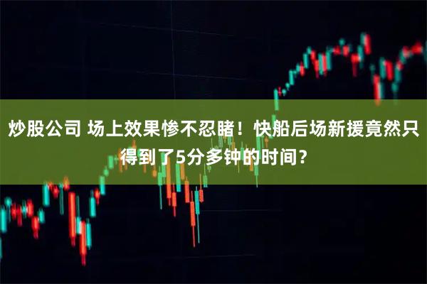 炒股公司 场上效果惨不忍睹！快船后场新援竟然只得到了5分多钟的时间？