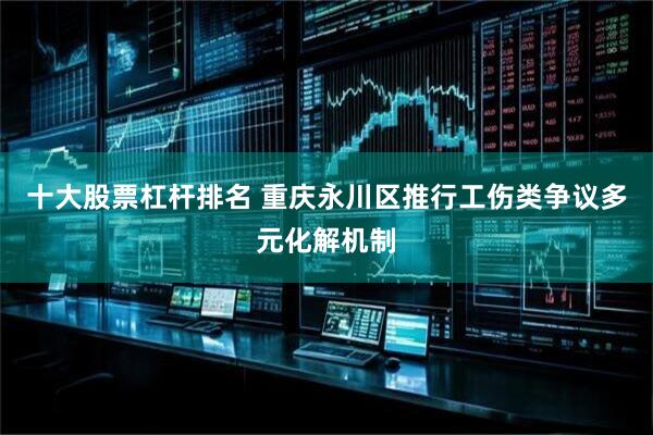 十大股票杠杆排名 重庆永川区推行工伤类争议多元化解机制