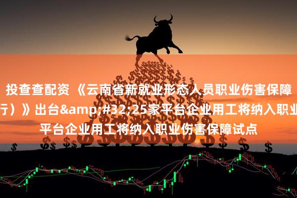 投查查配资 《云南省新就业形态人员职业伤害保障实施办法（试行）》出台 25家平台企业用工将纳入职业伤害保障试点