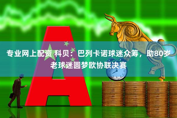 专业网上配资 科贝：巴列卡诺球迷众筹，助80岁老球迷圆梦欧协联决赛
