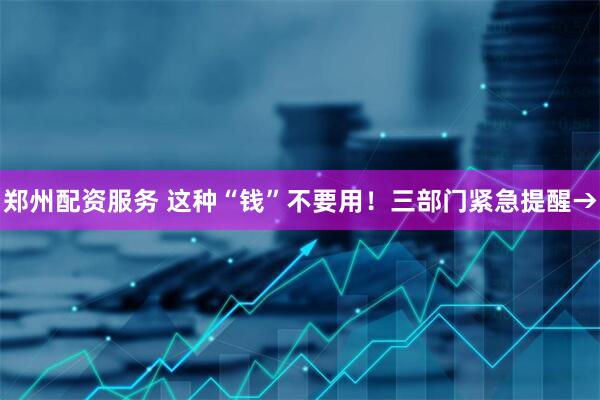 郑州配资服务 这种“钱”不要用！三部门紧急提醒→