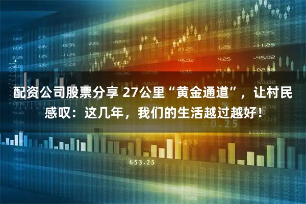 配资公司股票分享 27公里“黄金通道”，让村民感叹：这几年，我们的生活越过越好！