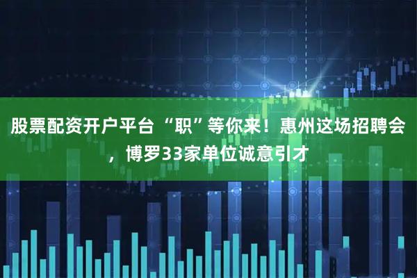 股票配资开户平台 “职”等你来！惠州这场招聘会，博罗33家单位诚意引才