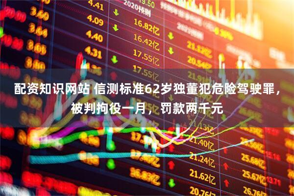 配资知识网站 信测标准62岁独董犯危险驾驶罪，被判拘役一月，罚款两千元