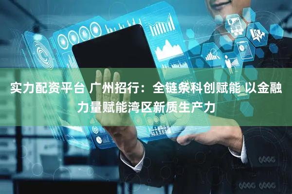 实力配资平台 广州招行：全链条科创赋能 以金融力量赋能湾区新质生产力
