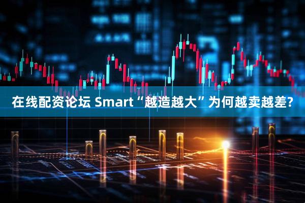 在线配资论坛 Smart“越造越大”为何越卖越差?