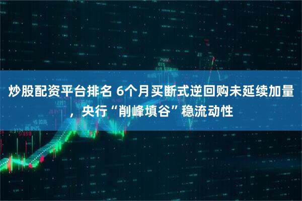 炒股配资平台排名 6个月买断式逆回购未延续加量，央行“削峰填谷”稳流动性