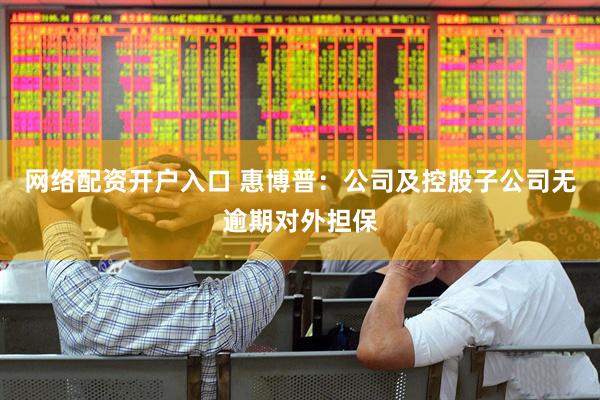网络配资开户入口 惠博普：公司及控股子公司无逾期对外担保