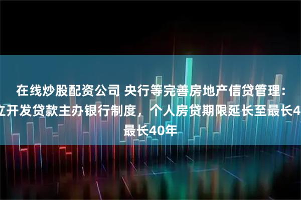 在线炒股配资公司 央行等完善房地产信贷管理：建立开发贷款主办银行制度，个人房贷期限延长至最长40年
