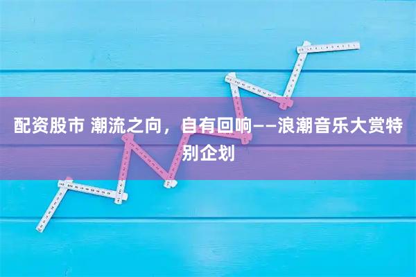 配资股市 潮流之向，自有回响——浪潮音乐大赏特别企划