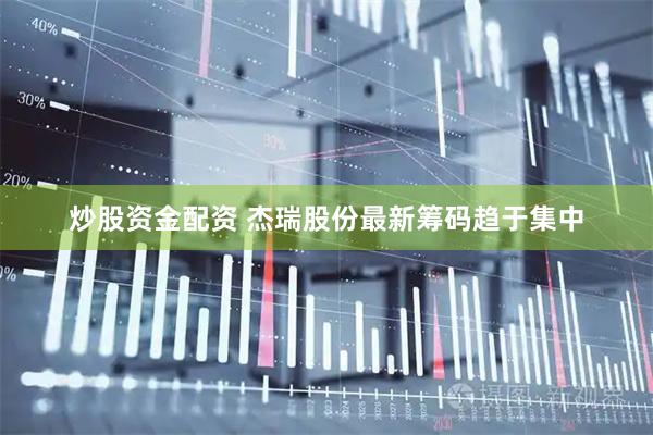 炒股资金配资 杰瑞股份最新筹码趋于集中