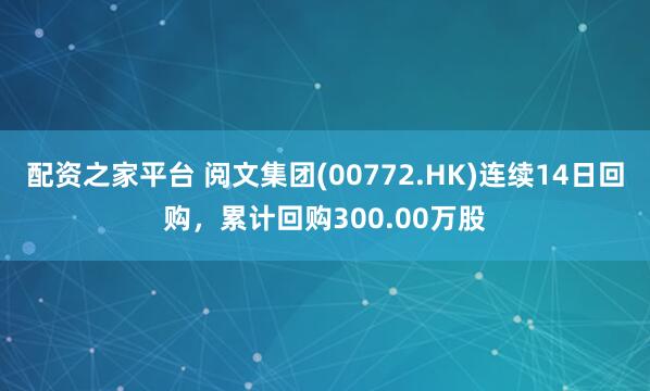 配资之家平台 阅文集团(00772.HK)连续14日回购，累计回购300.00万股